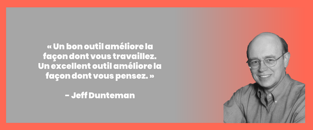 « Un bon outil améliore la façon dont vous travaillez. Un excellent outil améliore la façon dont vous pensez.» - Jeff Dunteman