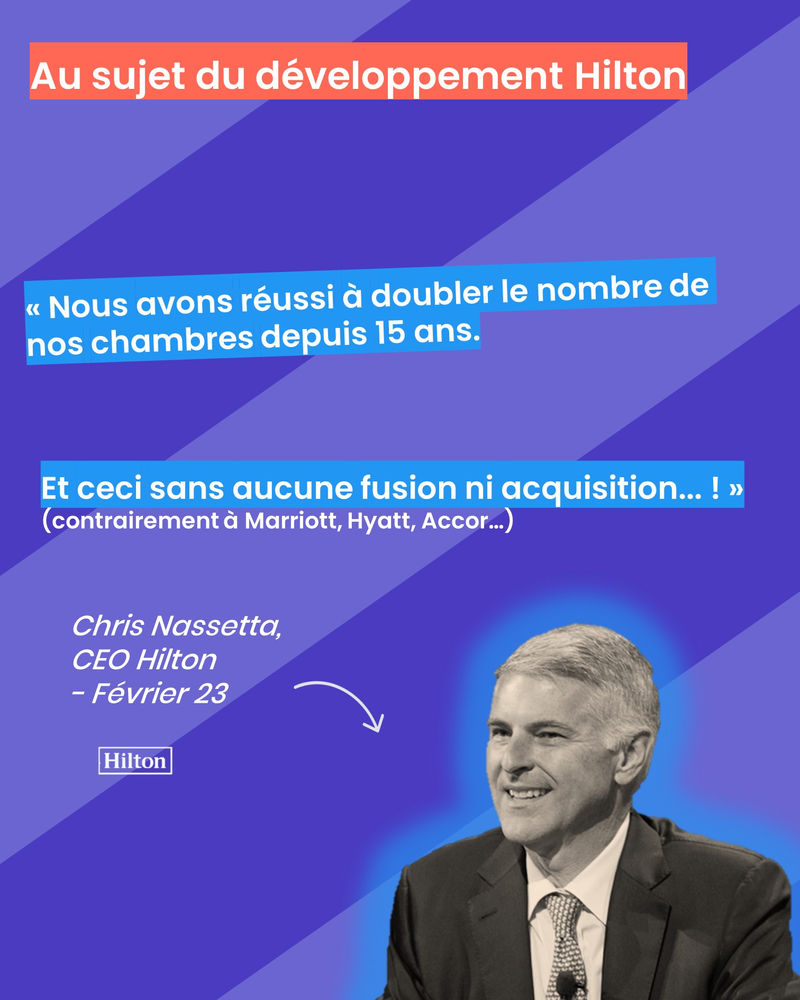 Au sujet du développement Hilton : « Nous avons réussi à doubler le nombre de nos chambres depuis 15 ans. Et ceci sans aucune fusion ni acquisition... ! »(contrairement à Marriott, Hyatt, Accor…)