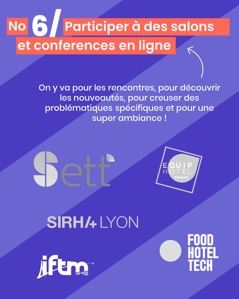 Participez à des salons et à des conéférences en ligne : On y va pour les rencontres, pour découvrir les nouveautés, pour creuser des problématiques spécifiques et pour une super ambiance ! Sett ; EquipHotel ; FoodHotelTech ; IFTM ; SIRHA Lyon...